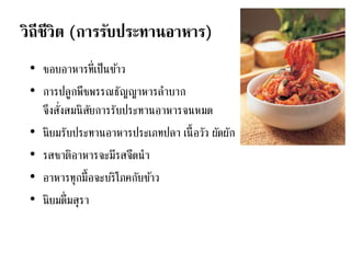 วิถีชีวิต (การรับประทานอาหาร)
• ชอบอาหารที่เป็นข้าว
• การปลูกพืชพรรณธัญญาหารลาบาก
จึงสั่งสมนิสัยการรับประทานอาหารจนหมด
• นิยมรับประทานอาหารประเภทปลา เนื้อวัว ผัดผัก
• รสชาติอาหารจะมีรสจืดนา
• อาหารทุกมื้อจะบริโภคกับข้าว
• นิยมดื่มสุรา
 