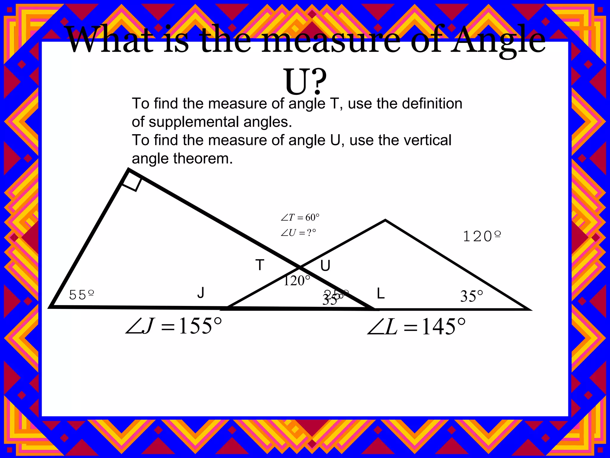 What is the measure of Angle U? 120º 55º  25º J L T U To find the measure of angle T, use the definition of supplemental angles. To find the measure of angle U, use the vertical angle theorem. 