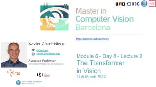 [http://pagines.uab.cat/mcv/]
Module 6 - Day 8 - Lecture 2
The Transformer
in Vision
31th March 2022
Xavier Giro-i-Nieto
@DocXavi
xavier.giro@upc.edu
Associate Professor
Universitat Politècnica de Catalunya
 