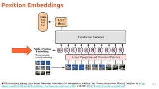 Position Embeddings
13
#ViT Dosovitskiy, Alexey, Lucas Beyer, Alexander Kolesnikov, Dirk Weissenborn, Xiaohua Zhai, Thomas Unterthiner, Mostafa Dehghani et al. "An
image is worth 16x16 words: Transformers for image recognition at scale." ICLR 2021. [blog] [code] [video by Yannic Kilcher]
 