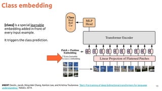 Class embedding
16
#BERT Devlin, Jacob, Ming-Wei Chang, Kenton Lee, and Kristina Toutanova. "Bert: Pre-training of deep bidirectional transformers for language
understanding." NAACL 2019.
[class] is a special learnable
embedding added in front of
every input example.
It triggers the class prediction.
 