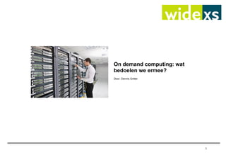 1
On demand computing: wat
bedoelen we ermee?
Door: Dennis Gritter
 