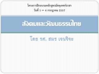 โครงการฝึกอบรมหลักสูตรมัคคุเทศก์อาสา 
วันที่ 1 – 4 กรกฎาคม 2557 
สังคมและวัฒนธรรมไทย 
 