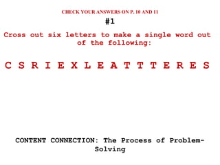 #1
Cross out six letters to make a single word out
of the following:
C S R I E X L E A T T T E R E S
CONTENT CONNECTION: The Process of Problem-
Solving
CHECK YOUR ANSWERS ON P. 10 AND 11
 