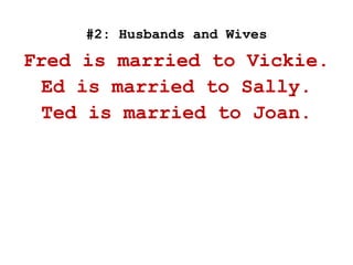 #2: Husbands and Wives
Fred is married to Vickie.
Ed is married to Sally.
Ted is married to Joan.
 