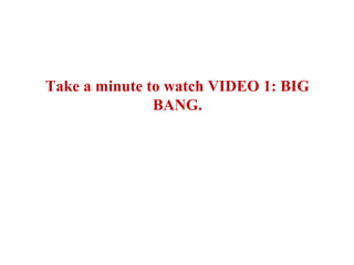 Take a minute to watch VIDEO 1: BIG
BANG.
 