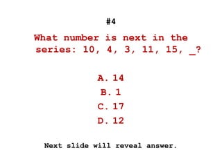 #4
What number is next in the
series: 10, 4, 3, 11, 15, _?
A. 14
B. 1
C. 17
D. 12
Next slide will reveal answer.
 
