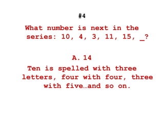#4
What number is next in the
series: 10, 4, 3, 11, 15, _?
A. 14
Ten is spelled with three
letters, four with four, three
with five…and so on.
 