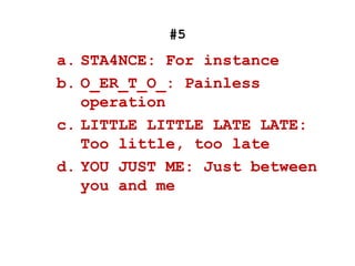 #5
a. STA4NCE: For instance
b. O_ER_T_O_: Painless
operation
c. LITTLE LITTLE LATE LATE:
Too little, too late
d. YOU JUST ME: Just between
you and me
 