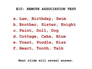 #10: REMOTE ASSOCIATION TEST
a. Law, Birthday, Swim
b. Brother, Sister, Knight
c. Paint, Doll, Dog
d. Cottage, Cake, Blue
e. Toast, Poodle, Kiss
f. Heart, Tooth, Talk
Next slide will reveal answer.
 