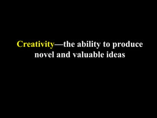 Creativity—the ability to produce
novel and valuable ideas
 