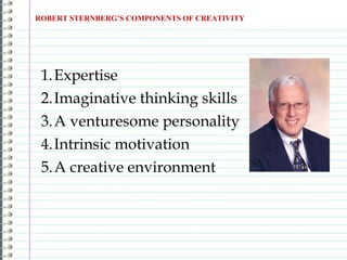 ROBERT STERNBERG’S COMPONENTS OF CREATIVITY
1.Expertise
2.Imaginative thinking skills
3.A venturesome personality
4.Intrinsic motivation
5.A creative environment
 