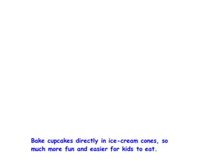 Bake cupcakes directly in ice-cream cones, so
much more fun and easier for kids to eat.
 