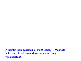 A muffin pan becomes a craft caddy. Magnets
hold the plastic cups down to make them
tip-resistant.
 