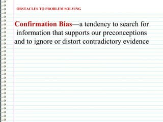 Confirmation Bias—a tendency to search for
information that supports our preconceptions
and to ignore or distort contradictory evidence
OBSTACLES TO PROBLEM SOLVING
 