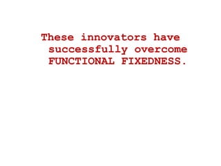 These innovators have
successfully overcome
FUNCTIONAL FIXEDNESS.
 