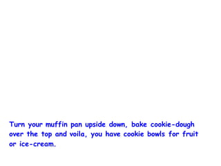 Turn your muffin pan upside down, bake cookie-dough
over the top and voila, you have cookie bowls for fruit
or ice-cream.
 