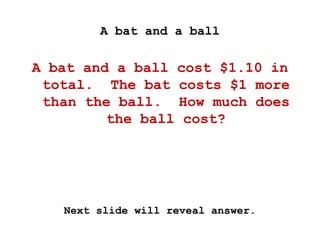 A bat and a ball
A bat and a ball cost $1.10 in
total. The bat costs $1 more
than the ball. How much does
the ball cost?
Next slide will reveal answer.
 