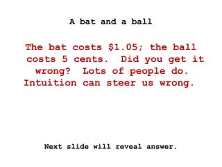 A bat and a ball
The bat costs $1.05; the ball
costs 5 cents. Did you get it
wrong? Lots of people do.
Intuition can steer us wrong.
Next slide will reveal answer.
 