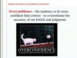 Overconfidence—the tendency to be more
confident than correct—to overestimate the
accuracy of our beliefs and judgments
MAKING DECISIONS AND FORMING JUDGMENTS
 