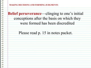 Belief perseverance—clinging to one’s initial
conceptions after the basis on which they
were formed has been discredited
Please read p. 15 in notes packet.
MAKING DECISIONS AND FORMING JUDGMENTS
 