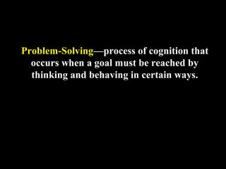 Problem-Solving—process of cognition that
occurs when a goal must be reached by
thinking and behaving in certain ways.
 