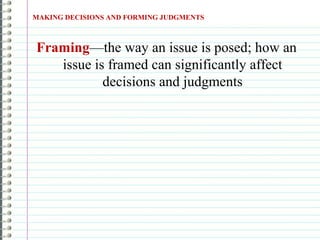 Framing—the way an issue is posed; how an
issue is framed can significantly affect
decisions and judgments
MAKING DECISIONS AND FORMING JUDGMENTS
 
