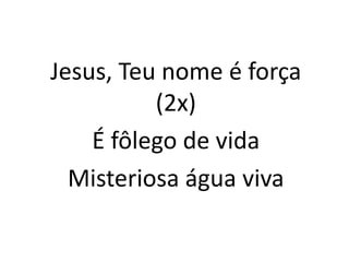 Jesus, Teu nome é força
(2x)
É fôlego de vida
Misteriosa água viva
 