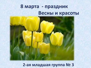 8 марта - праздник
Весны и красоты
2-ая младшая группа № 3
 