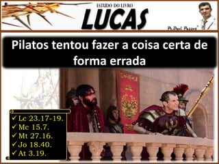 Pilatos tentou fazer a coisa certa de
forma errada
 Lc 23.17-19.
 Mc 15.7.
 Mt 27.16.
 Jo 18.40.
 At 3.19.
 