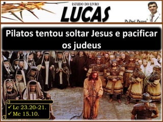 Pilatos tentou soltar Jesus e pacificar
os judeus
 Lc 23.20-21.
 Mc 15.10.
 