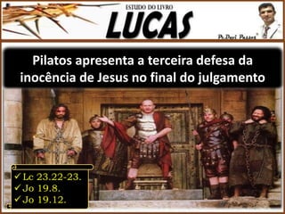 Pilatos apresenta a terceira defesa da
inocência de Jesus no final do julgamento
 Lc 23.22-23.
 Jo 19.8.
 Jo 19.12.
 