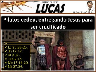Pilatos cedeu, entregando Jesus para
ser crucificado
 Lc 23.23-25.
 Jo 19.12.
 At 3.15.
 1Ts 2.15.
 Mc 15.16-20.
 Mt 27.24.
 