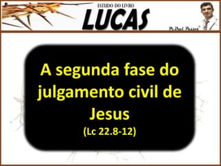 A segunda fase do
julgamento civil de
Jesus
(Lc 22.8-12)
 