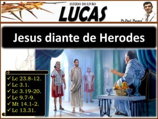 Jesus diante de Herodes
 Lc 23.8-12.
 Lc 3.1.
 Lc 3.19-20.
 Lc 9.7-9.
 Mt 14.1-2.
 Lc 13.31.
 