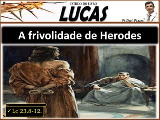 A frivolidade de Herodes
 Lc 23.8-12.
 
