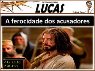 A ferocidade dos acusadores
 Lc 23.10.
 At 4.27.
 