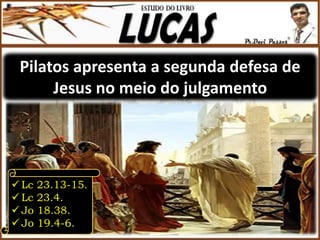 Pilatos apresenta a segunda defesa de
Jesus no meio do julgamento
 Lc 23.13-15.
 Lc 23.4.
 Jo 18.38.
 Jo 19.4-6.
 