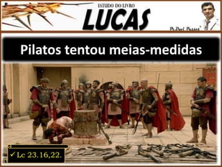 Pilatos tentou meias-medidas
 Lc 23.16,22.
 