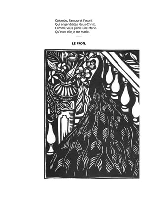 Colombe, l'amour et l'esprit
Qui engendrâtes Jésus-Christ,
Comme vous j'aime une Marie.
Qu'avec elle je me marie.
LE PAON.
 