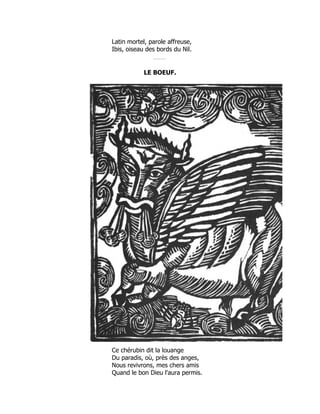 Latin mortel, parole affreuse,
Ibis, oiseau des bords du Nil.
LE BOEUF.
Ce chérubin dit la louange
Du paradis, où, près des anges,
Nous revivrons, mes chers amis
Quand le bon Dieu l'aura permis.
 