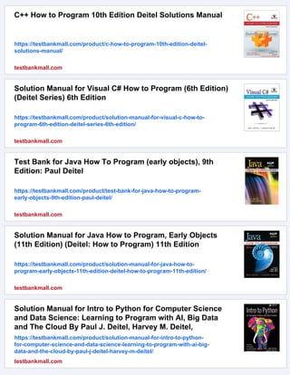 C++ How to Program 10th Edition Deitel Solutions Manual
https://testbankmall.com/product/c-how-to-program-10th-edition-deitel-
solutions-manual/
testbankmall.com
Solution Manual for Visual C# How to Program (6th Edition)
(Deitel Series) 6th Edition
https://testbankmall.com/product/solution-manual-for-visual-c-how-to-
program-6th-edition-deitel-series-6th-edition/
testbankmall.com
Test Bank for Java How To Program (early objects), 9th
Edition: Paul Deitel
https://testbankmall.com/product/test-bank-for-java-how-to-program-
early-objects-9th-edition-paul-deitel/
testbankmall.com
Solution Manual for Java How to Program, Early Objects
(11th Edition) (Deitel: How to Program) 11th Edition
https://testbankmall.com/product/solution-manual-for-java-how-to-
program-early-objects-11th-edition-deitel-how-to-program-11th-edition/
testbankmall.com
Solution Manual for Intro to Python for Computer Science
and Data Science: Learning to Program with AI, Big Data
and The Cloud By Paul J. Deitel, Harvey M. Deitel,
https://testbankmall.com/product/solution-manual-for-intro-to-python-
for-computer-science-and-data-science-learning-to-program-with-ai-big-
data-and-the-cloud-by-paul-j-deitel-harvey-m-deitel/
testbankmall.com
 