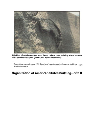 27
This kind of sandstone was soon found to be a poor building stone because
of its tendency to spall. (detail on Capitol Gatehouse)
To continue, we will cross 17th Street and examine parts of several buildings
as we walk north.
Organization of American States Building—Site 8
 