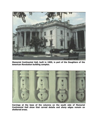 Memorial Continental Hall, built in 1909, is part of the Daughters of the
American Revolution building complex.
Carvings at the base of the columns on the south side of Memorial
Continental Hall show that carved details and sharp edges remain on
sheltered areas.
 