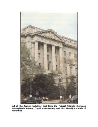 All of the Federal buildings that form the Federal Triangle (between
Pennsylvania Avenue, Constitution Avenue, and 15th Street) are made of
limestone.
 