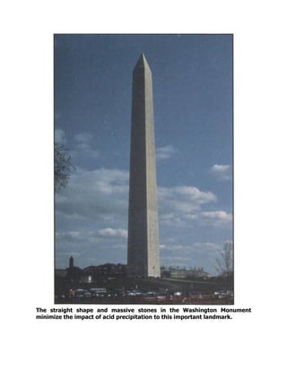 The straight shape and massive stones in the Washington Monument
minimize the impact of acid precipitation to this important landmark.
 