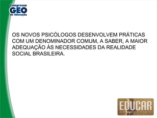 OS NOVOS PSICÓLOGOS DESENVOLVEM PRÁTICAS
COM UM DENOMINADOR COMUM, A SABER, A MAIOR
ADEQUAÇÃO ÀS NECESSIDADES DA REALIDADE
SOCIAL BRASILEIRA.
 
