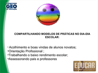 COMPARTILHANDO MODELOS DE PRÁTICAS NO DIA-DIA
                     ESCOLAR:


• Acolhimentoe boas vindas de alunos novatos;
•Orientação Profissional ;
•Trabalhando o baixo rendimento escolar;
•Assessorando pais e professores
 