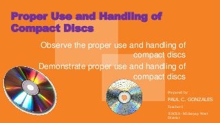 Proper Use and Handling of
Compact Discs
Observe the proper use and handling of
compact discs
Demonstrate proper use and handling of
compact discs
Prepared by:
PAUL C. GONZALES
Teacher I
ESCES - Midsayap West
District
 