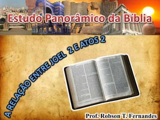 Estudo Panorâmico da Bíblia A Relação entre JOEL  2 e Atos 2 Prof. Robson T. Fernandes 